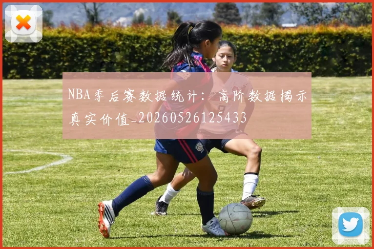 NBA季后赛数据统计：高阶数据揭示真实价值_20260526125433