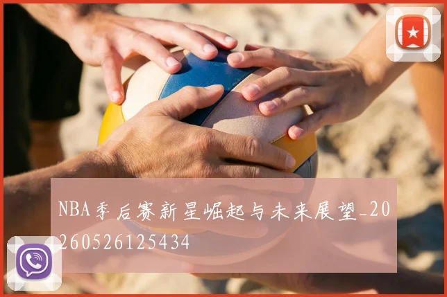 NBA季后赛新星崛起与未来展望_20260526125434