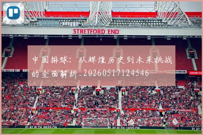 中国排球:从辉煌历史到未来挑战的全面解析_20260517124546