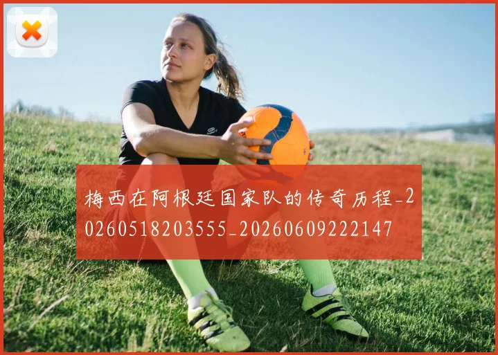 梅西在阿根廷国家队的传奇历程_20260518203555_20260609222147