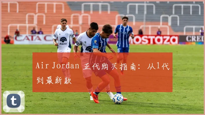 Air Jordan 正代购买指南:从1代到最新款