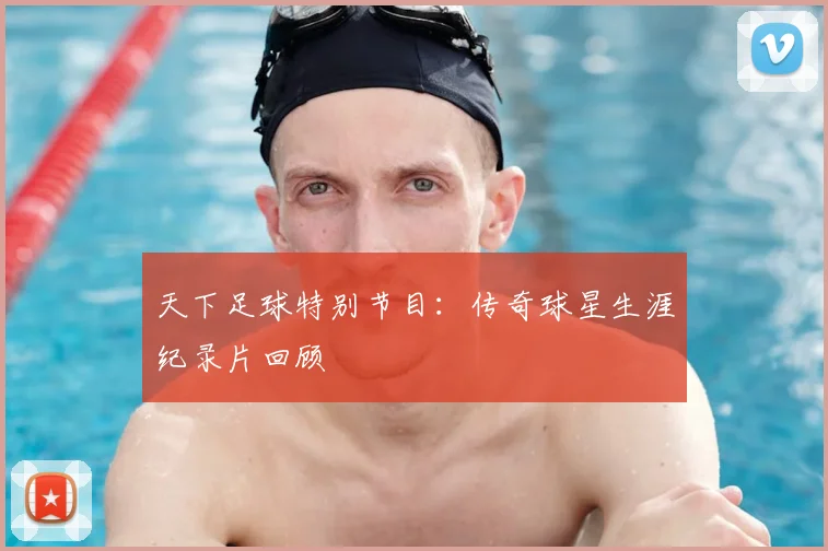 天下足球特别节目:传奇球星生涯纪录片回顾