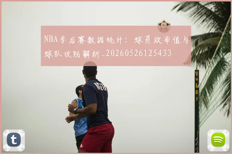 NBA季后赛数据统计：球员效率值与球队攻防解析_20260526125433
