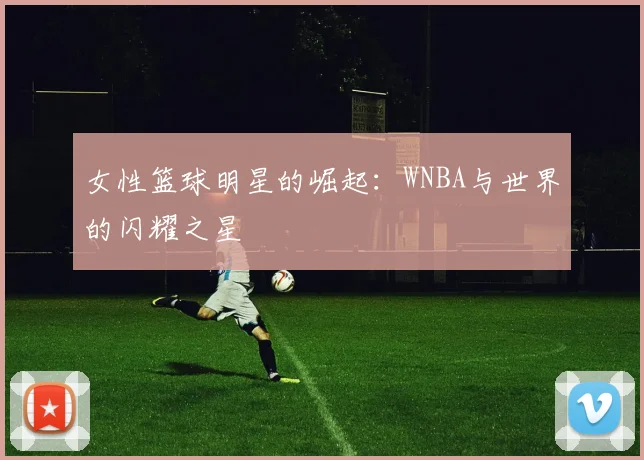 女性篮球明星的崛起：WNBA与世界的闪耀之星