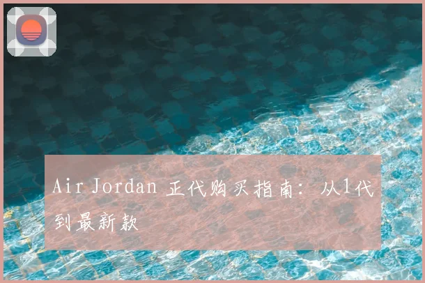 Air Jordan 正代购买指南:从1代到最新款