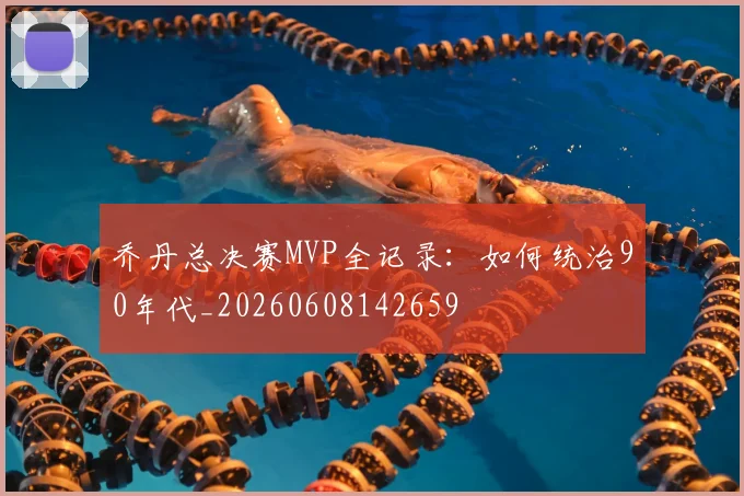 乔丹总决赛MVP全记录:如何统治90年代_20260608142659