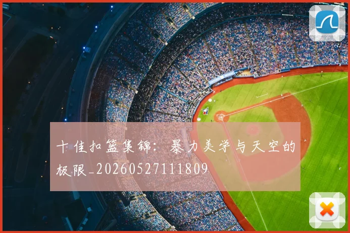 十佳扣篮集锦:暴力美学与天空的极限_20260527111809