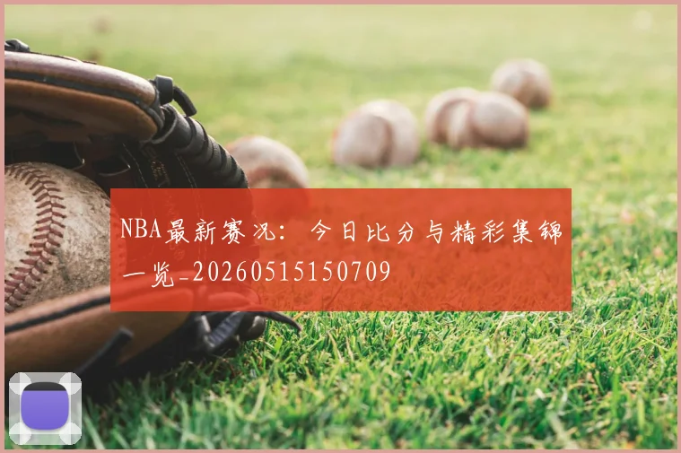 NBA最新赛况:今日比分与精彩集锦一览_20260515150709