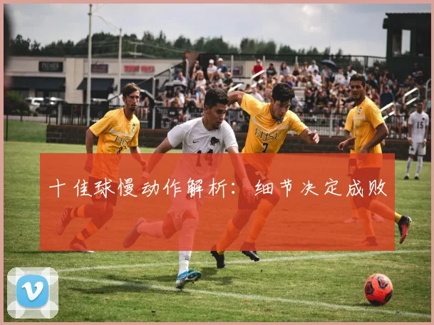 十佳球慢动作解析:细节决定成败