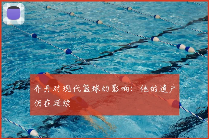 乔丹对现代篮球的影响:他的遗产仍在延续