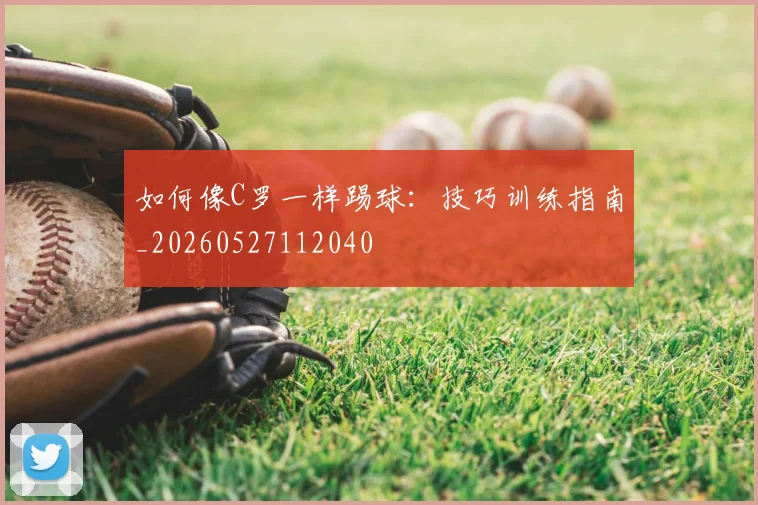 如何像C罗一样踢球：技巧训练指南_20260527112040