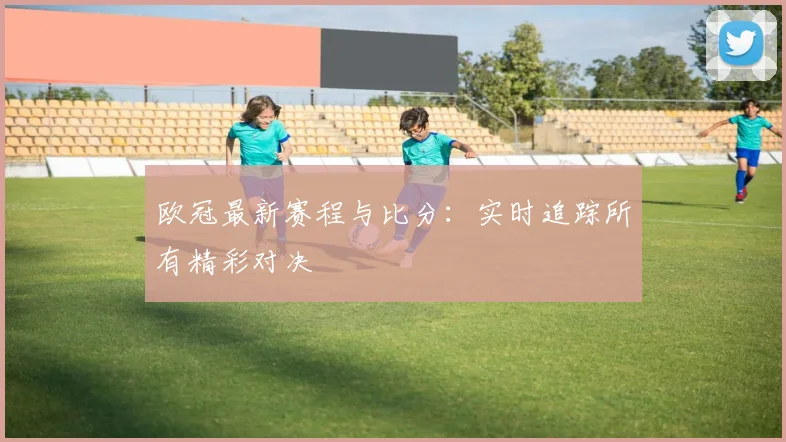欧冠最新赛程与比分:实时追踪所有精彩对决