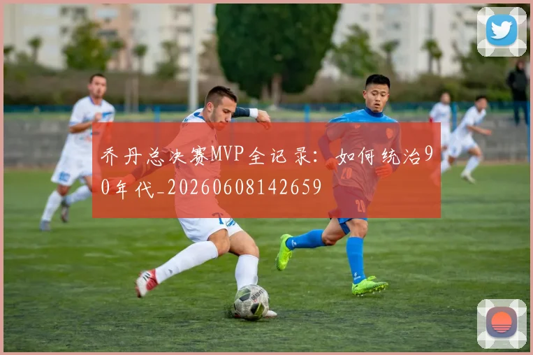 乔丹总决赛MVP全记录:如何统治90年代_20260608142659
