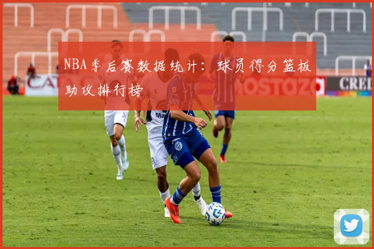 NBA季后赛数据统计：球员得分篮板助攻排行榜